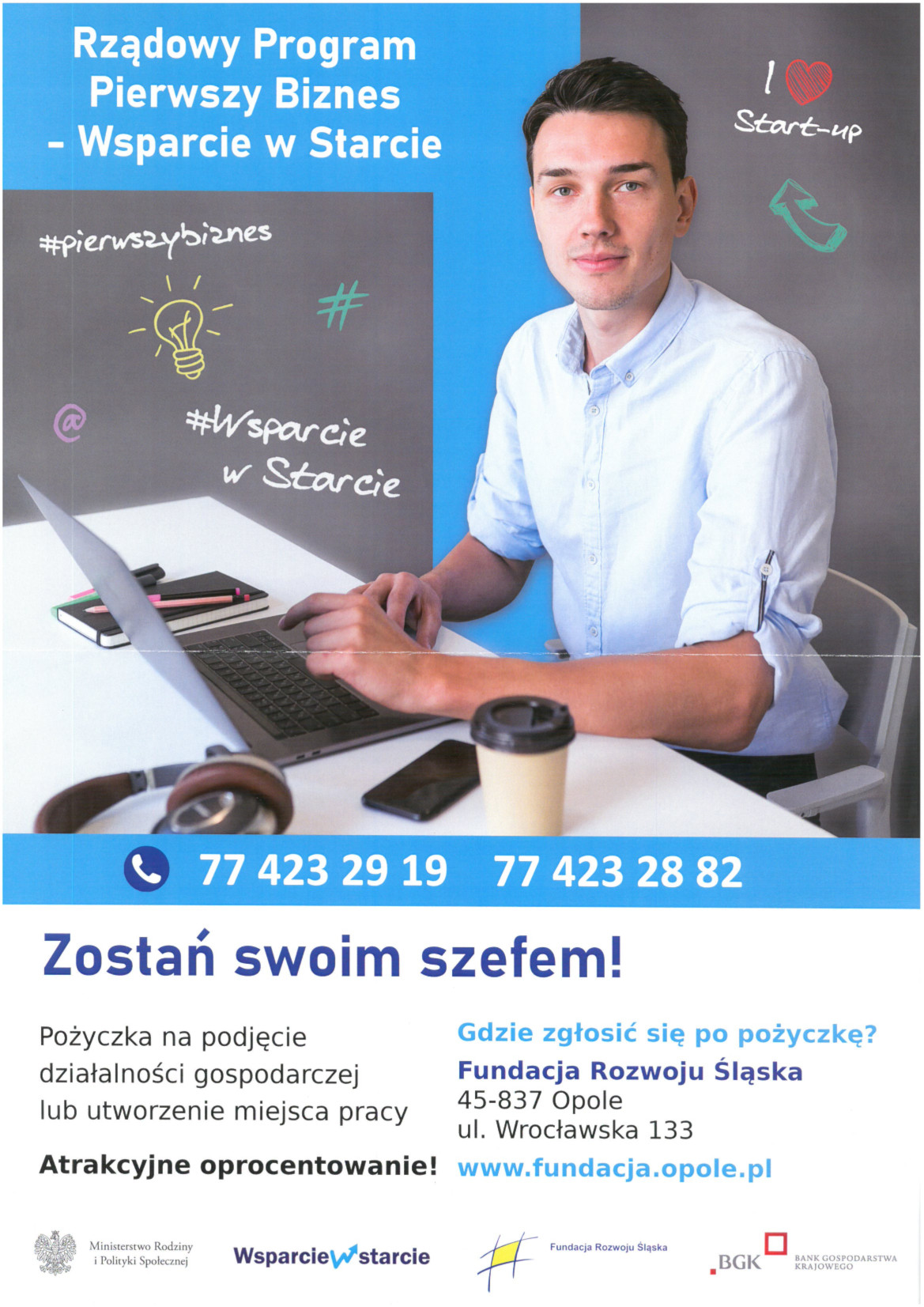 Rządowy Program Pierwszy Biznes - Wsparcie w Starcie. Pożyczka na podjęcie działalności gospodarczej lub utworzenie miejsca pracy. Fundacja Rozwoju Śląska 77 423 29 19, 77 423 28 82 www.fundacja.opole.pl