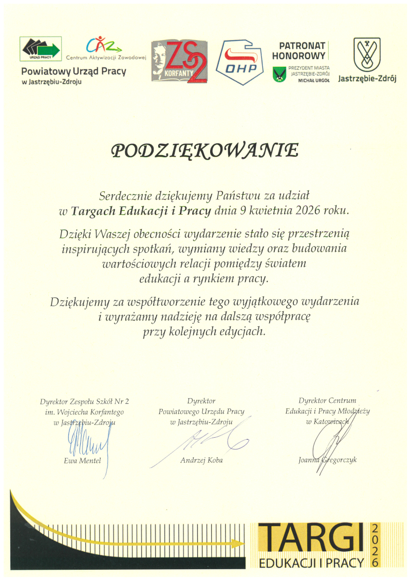 1.	Dokument dotyczy podziękowań za udział w Targach Edukacji i Pracy, które odbyły się 9 kwietnia 2026 roku. Na górze widoczne są logotypy kilku instytucji, m.in. Powiatowego Urzędu Pracy w Jastrzębiu-Zdroju, Centrum Aktywizacji Zawodowej, Zespołu Szkół nr 2 oraz OHP, a także informacja o patronacie honorowym prezydenta miasta Jastrzębie-Zdrój. W centralnej części znajduje się tekst podziękowania za udział i współtworzenie wydarzenia, podkreślający jego znaczenie dla wymiany wiedzy oraz budowania relacji między edukacją a rynkiem pracy. Na dole widnieją podpisy przedstawicieli organizatorów. W prawym dolnym rogu znajduje się grafika z napisem „Targi Edukacji i Pracy 2026”.