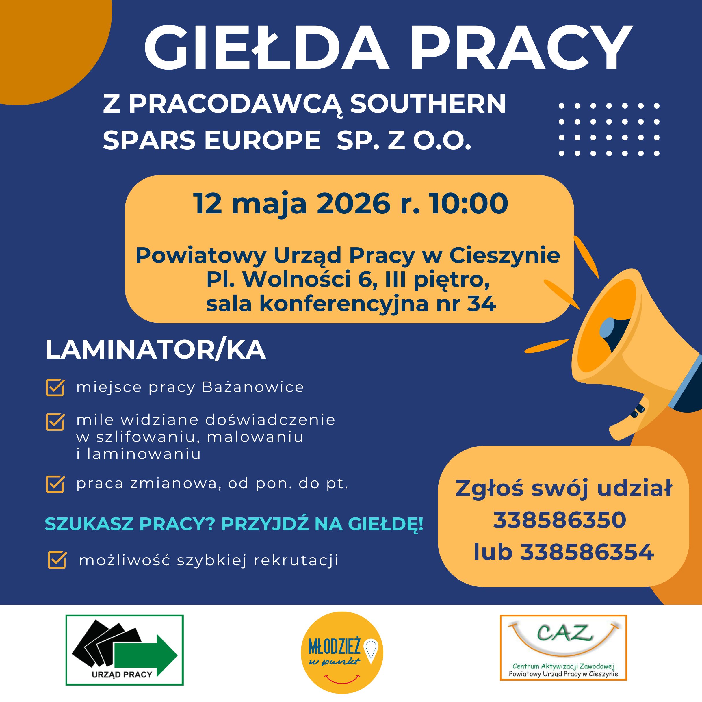 Plakat informacyjny o giełdzie pracy. Na granatowym tle widnieje duży biały napis „GIEŁDA PRACY z pracodawcą Southern Spars Europe Sp. z o.o.”. W centralnej, żółtej ramce podano termin: 12 maja 2026 r., godz. 10:00 oraz miejsce: Powiatowy Urząd Pracy w Cieszynie, Plac Wolności 6, III piętro, sala konferencyjna nr 34. Niżej znajduje się sekcja dotycząca stanowiska „LAMINATOR/KA” i dodatkowe informacje:  miejsce pracy Bażanowice, mile widziane doświadczenie w szlifowaniu, malowaniu i laminowaniu, praca zmianowa od poniedziałku do piątku, a także informacja o możliwości szybkiej rekrutacji. Po prawej stronie widoczna jest grafika megafonu oraz żółte pole z informacją o zgłoszeniach: numery telefonów 338586350 lub 338586354. Na dole znajdują się logotypy urzędu pracy, Punktu dla Młodych oraz Centrum Aktywizacji Zawodowej.